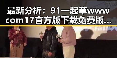 最新分析：91 一起草wwwcom17官方版下载免费版现状与发展趋势