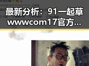最新分析：91 一起草wwwcom17官方版下载免费版现状与发展趋势