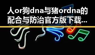 人or狗dna与猪ordna的配合与防治官方版下载：深入解析核心技术与应用前景