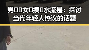 男🍌❌女🍑摸🐻水流是：探讨当代年轻人热议的话题