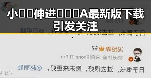 小🐔🐔伸进🈲🔞🔞A最新版下载引发关注