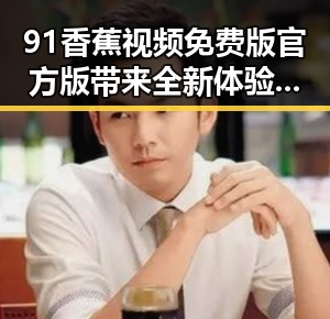 91香蕉视频免费版官方版带来全新体验，毕节市用户热议