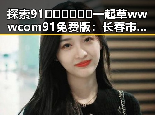 探索91🍆🍑🔞❌❌❌一起草wwwcom91免费版：长春市女性瘾症者的心灵港湾