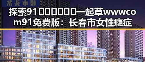 探索91🍆🍑🔞❌❌❌一起草wwwcom91免费版：长春市女性瘾症者的心灵港湾