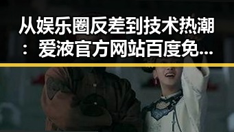 从娱乐圈反差到技术热潮：爱液官方网站百度免费官方版引发关注