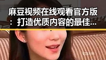 麻豆视频在线观看官方版：打造优质内容的最佳平台
