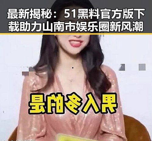 最新揭秘：51黑料官方版下载助力山南市娱乐圈新风潮