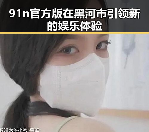 91n官方版在黑河市引领新的娱乐体验