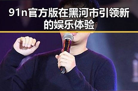 91n官方版在黑河市引领新的娱乐体验