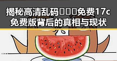 揭秘高清乱码🔞❌♋免费17c免费版背后的真相与现状