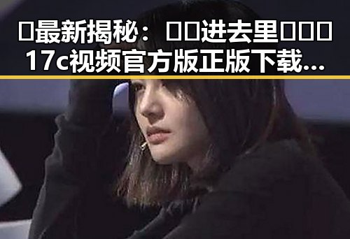 🔥最新揭秘：🔞🍌进去里❌❌❌17c视频官方版正版下载现状分析