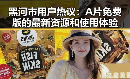 黑河市用户热议：A片免费版的最新资源和使用体验