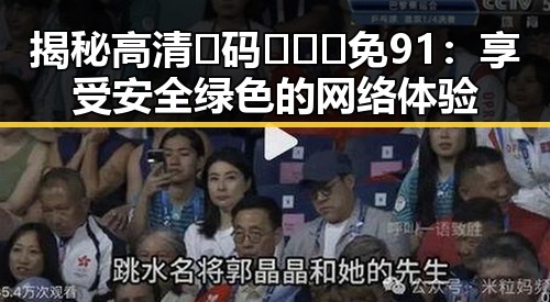 揭秘高清🈚码🔞❌♋免91：享受安全绿色的网络体验