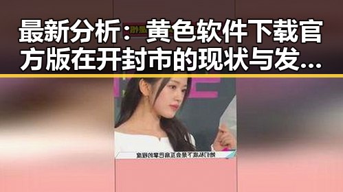 最新分析：黄色软件下载官方版在开封市的现状与发展趋势