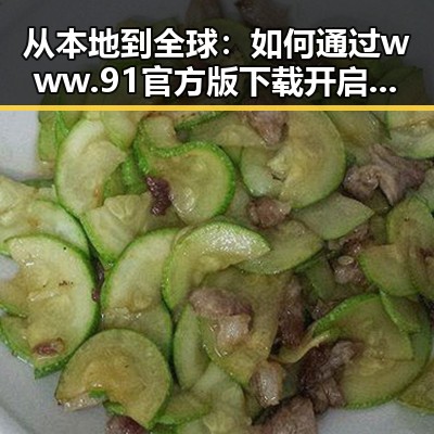 从本地到全球：如何通过www.91官方版下载开启跨境新篇章