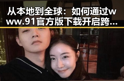 从本地到全球：如何通过www.91官方版下载开启跨境新篇章