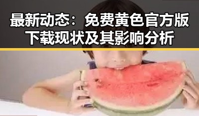 最新动态：免费黄色官方版下载现状及其影响分析