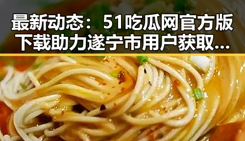 最新动态：51吃瓜网官方版下载助力遂宁市用户获取娱乐资讯