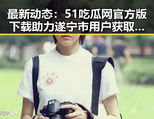 最新动态：51吃瓜网官方版下载助力遂宁市用户获取娱乐资讯
