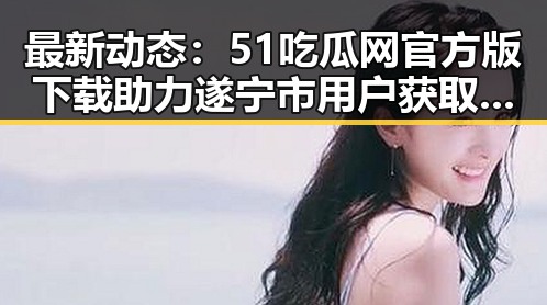 最新动态：51吃瓜网官方版下载助力遂宁市用户获取娱乐资讯
