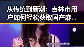 从传统到新潮：吉林市用户如何轻松获取国产麻豆视频最新版下载
