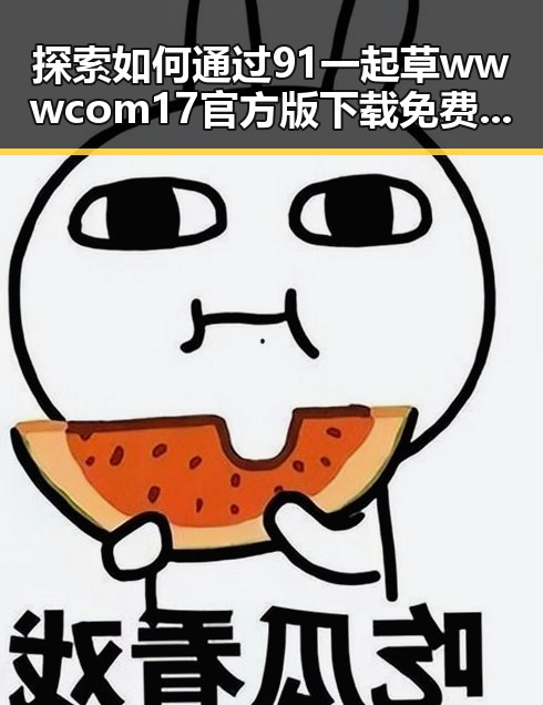 探索如何通过91 一起草wwwcom17官方版下载免费版实现轻松剪辑
