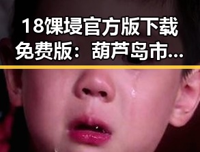 18馃埐官方版下载免费版：葫芦岛市用户的最新选择