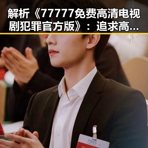 解析《77777免费高清电视剧犯罪官方版》：追求高品质犯罪题材剧的现状