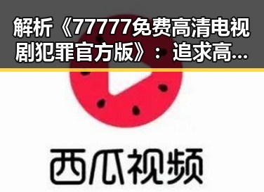 解析《77777免费高清电视剧犯罪官方版》：追求高品质犯罪题材剧的现状