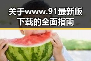关于www.91最新版下载的全面指南