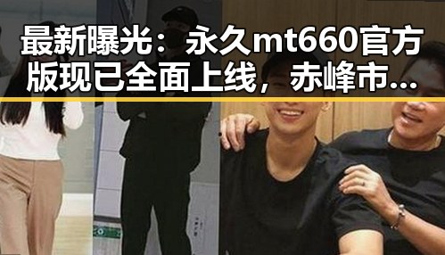 最新曝光：永久mt660官方版现已全面上线，赤峰市用户热议