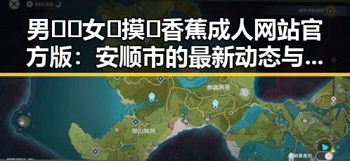 男🍌❌女🍑摸🐻香蕉成人网站官方版：安顺市的最新动态与趋势