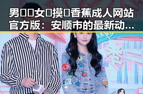 男🍌❌女🍑摸🐻香蕉成人网站官方版：安顺市的最新动态与趋势