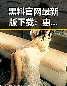 黑料 官网最新版下载：惠州市最新资讯全解析