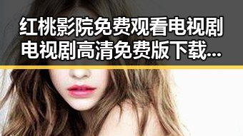 红桃影院免费观看电视剧电视剧高清免费版下载：最新热剧尽在掌握
