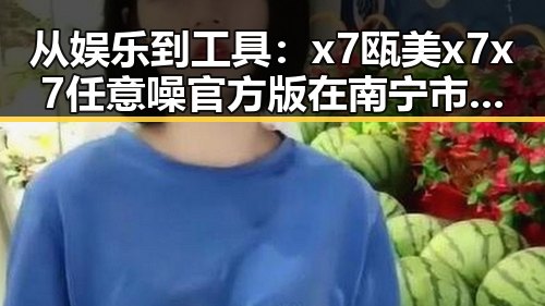 从娱乐到工具：x7瓯美x7x7任意噪官方版在南宁市的崭新应用