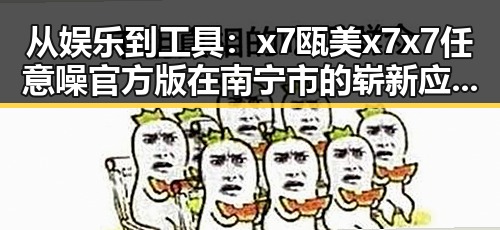 从娱乐到工具：x7瓯美x7x7任意噪官方版在南宁市的崭新应用