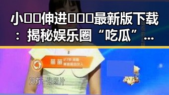小🐔🐔伸进🈲🔞🔞最新版下载：揭秘娱乐圈“吃瓜”界新动态