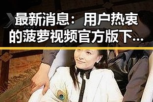 最新消息：用户热衷的菠萝视频官方版下载平台解析