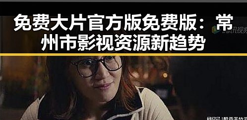免费大片官方版免费版：常州市影视资源新趋势