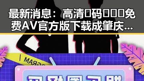 最新消息：高清🈚码🔞❌♋免费AV官方版下载成肇庆市网友热议焦点