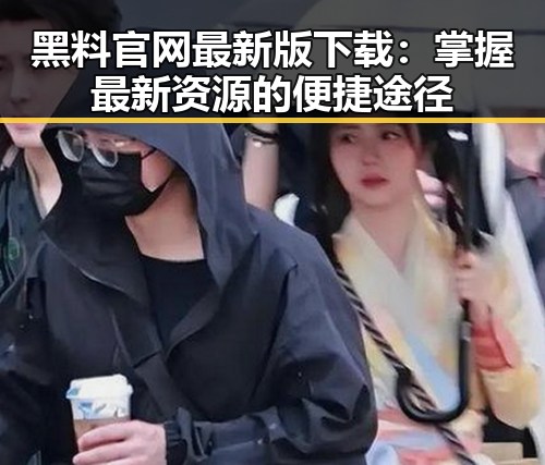 黑料 官网最新版下载：掌握最新资源的便捷途径