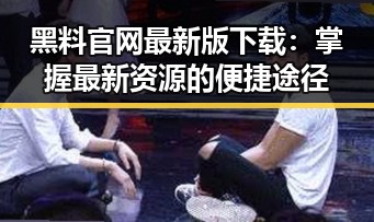 黑料 官网最新版下载：掌握最新资源的便捷途径