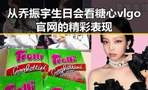 从乔振宇生日会看糖心vlgo官网的精彩表现