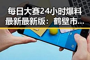 每日大赛24小时爆料最新最新版：鹤壁市精彩纷呈的娱乐动态