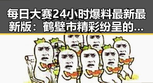 每日大赛24小时爆料最新最新版：鹤壁市精彩纷呈的娱乐动态