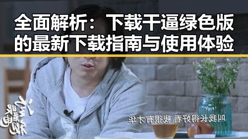 全面解析：下载干逼绿色版的最新下载指南与使用体验
