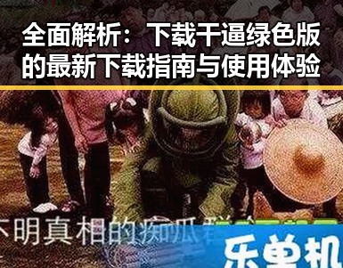 全面解析：下载干逼绿色版的最新下载指南与使用体验