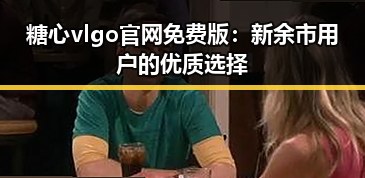 糖心vlgo官网免费版：新余市用户的优质选择