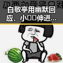 白敬亭用幽默回应，小🐔🐔伸进🈲18网站免费版引发关注